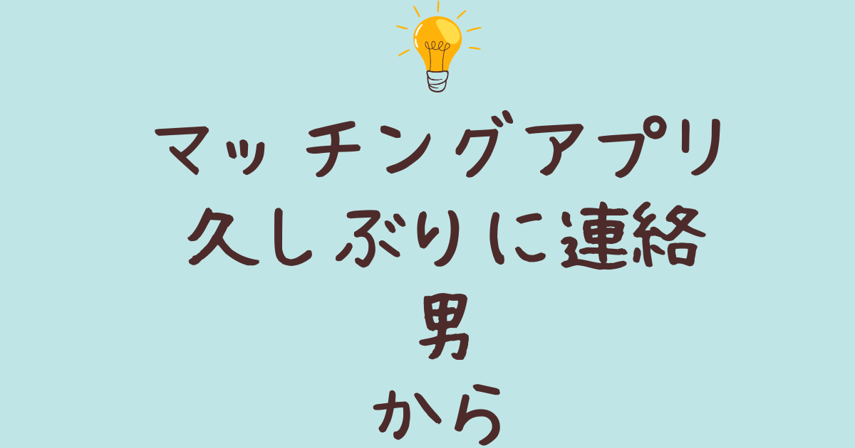 マッチングアプリで男から久しぶりに連絡が来た理由と対処法